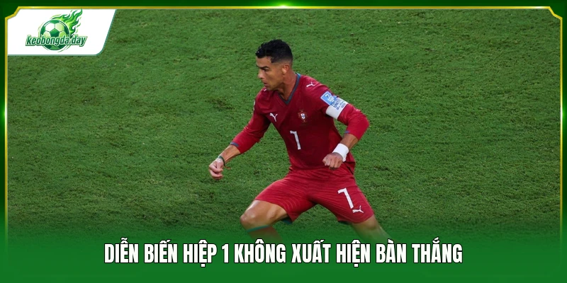Diễn biến hiệp 1 không xuất hiện bàn thắng