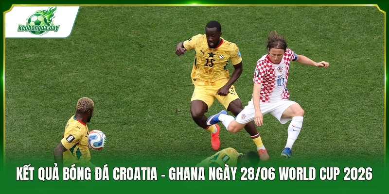 kết quả bóng đá Croatia - Ghana ngày 28/06