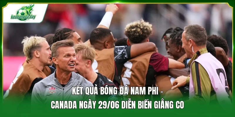 Kết quả bóng đá Nam Phi - Canada ngày 29/06 diễn biến giằng co