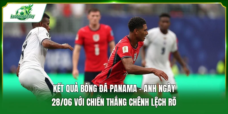 Kết quả bóng đá Panama - Anh ngày 28/06 với chiến thắng chênh lệch rõ