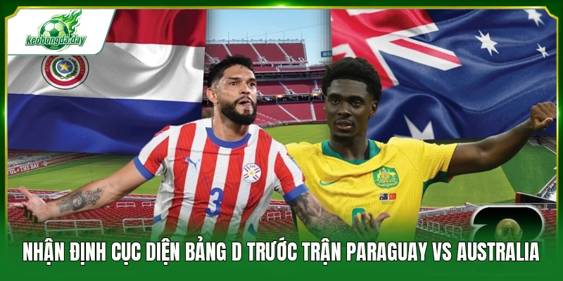 Nhận định cục diện bảng D trước trận Paraguay vs Australia