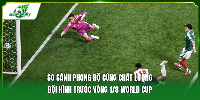 So sánh phong độ cùng chất lượng đội hình trước vòng 1/8 World Cup