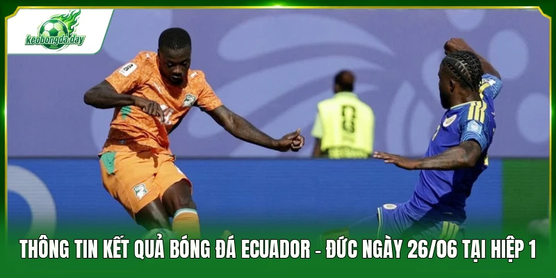 Thông tin kết quả bóng đá Ecuador - Đức ngày 26/06 tại hiệp 1