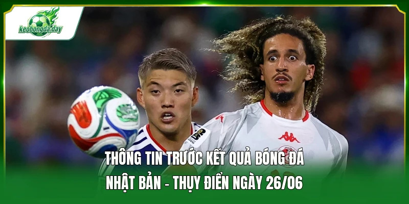 Thông tin trước kết quả bóng đá Nhật Bản - Thụy Điển ngày 26/06