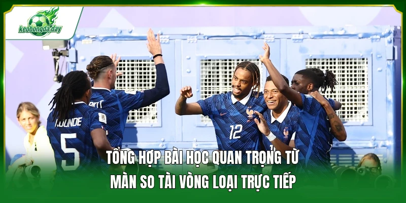 Tổng hợp bài học quan trọng từ màn so tài vòng loại trực tiếp 