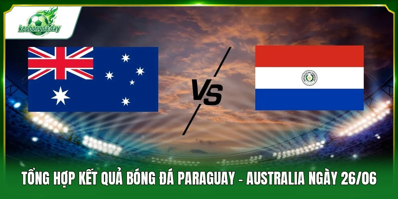 Tổng hợp kết quả bóng đá Paraguay - Australia ngày 26/06