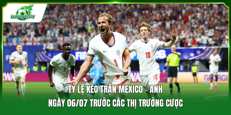 Tỷ lệ kèo trận Mexico - Anh ngày 06/07 trước các thị trường cược 