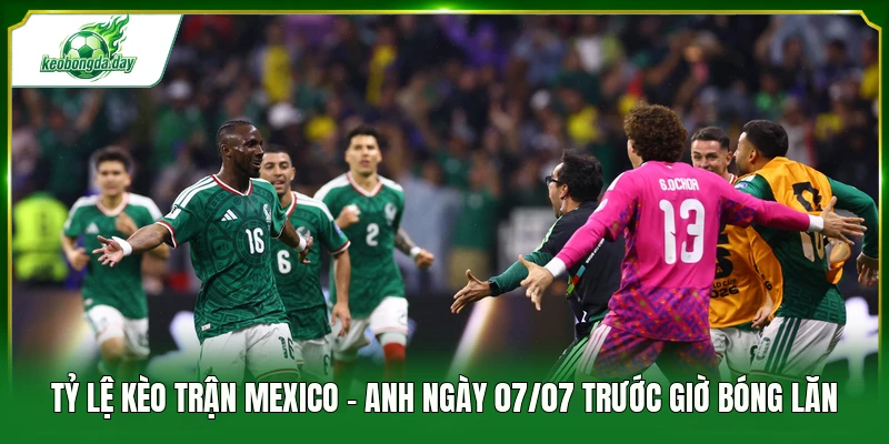 Tỷ lệ kèo trận Mexico - Anh ngày 07/07 trước giờ bóng lăn