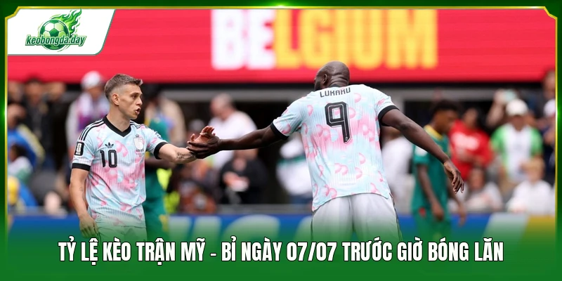 Tỷ lệ kèo trận Mỹ - Bỉ ngày 07/07 trước giờ bóng lăn 