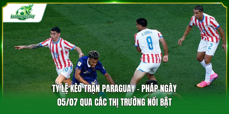 Tỷ lệ kèo trận Paraguay - Pháp ngày 05/07 qua các thị trường nổi bật 