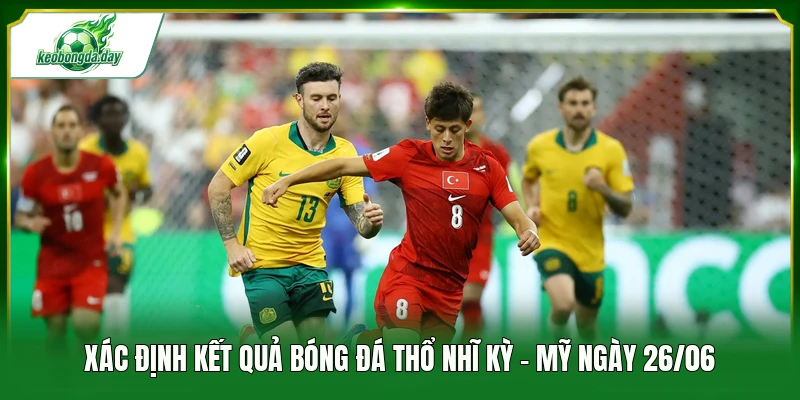 Xác định kết quả bóng đá Thổ Nhĩ Kỳ - Mỹ ngày 26/06